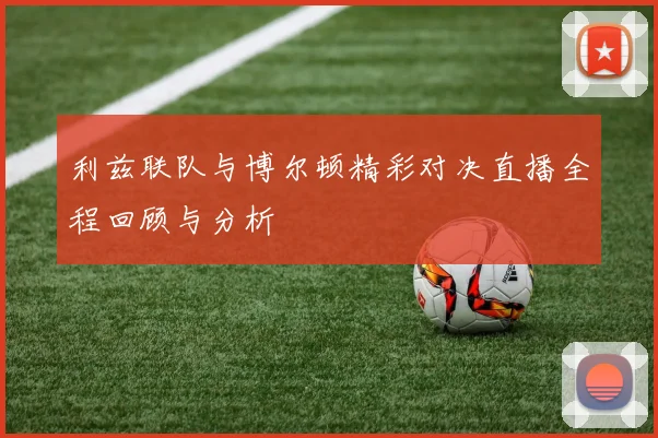 利兹联队与博尔顿精彩对决直播全程回顾与分析