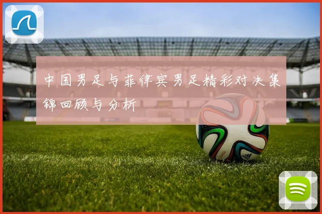 中国男足与菲律宾男足精彩对决集锦回顾与分析