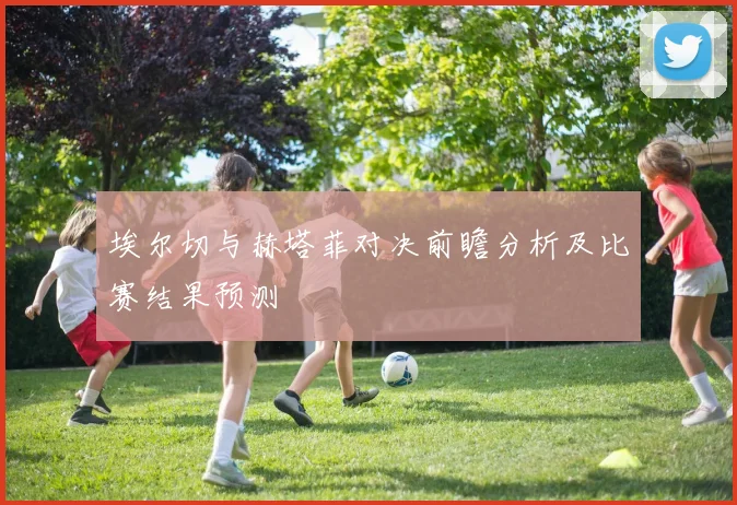 埃尔切与赫塔菲对决前瞻分析及比赛结果预测
