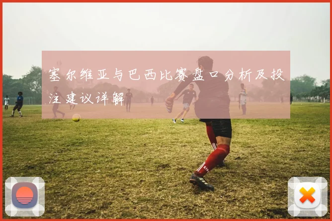 塞尔维亚与巴西比赛盘口分析及投注建议详解