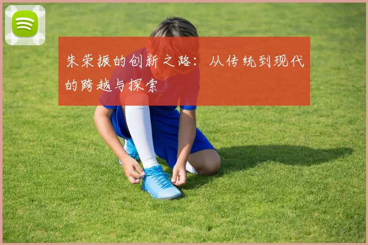 朱荣振的创新之路：从传统到现代的跨越与探索