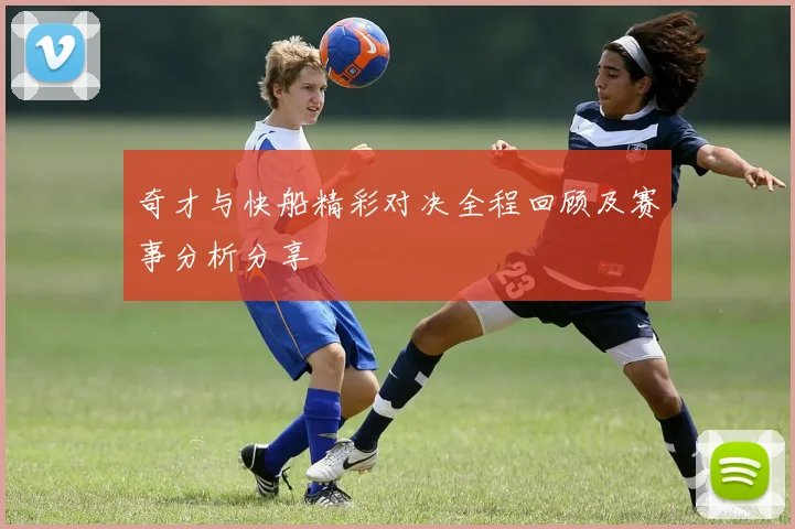 奇才与快船精彩对决全程回顾及赛事分析分享