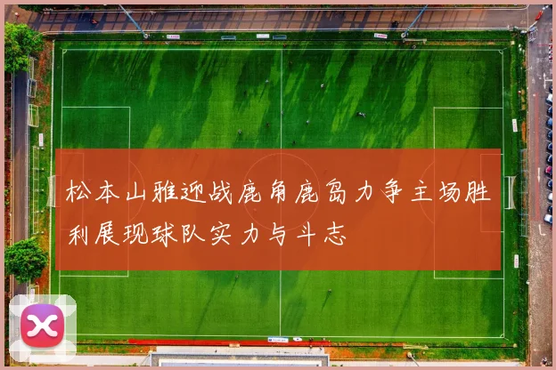 松本山雅迎战鹿角鹿岛力争主场胜利展现球队实力与斗志