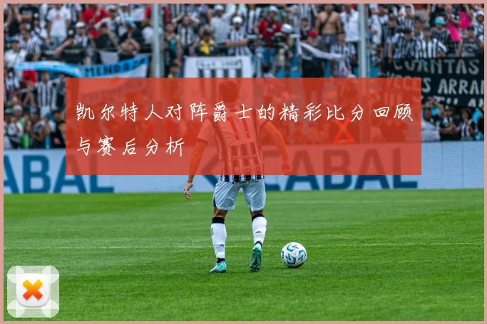 凯尔特人对阵爵士的精彩比分回顾与赛后分析