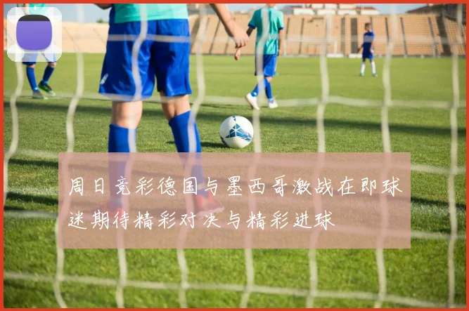 周日竞彩德国与墨西哥激战在即球迷期待精彩对决与精彩进球