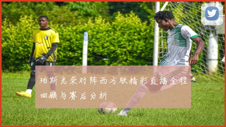 珀斯光荣对阵西方联精彩直播全程回顾与赛后分析