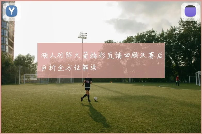 湖人对阵火箭精彩直播回顾及赛后分析全方位解读