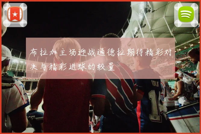 布拉加主场迎战通德拉期待精彩对决与精彩进球的较量