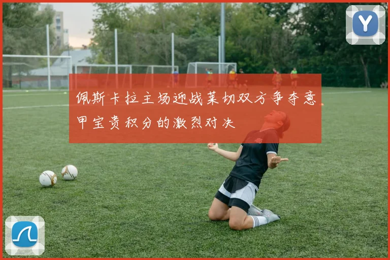 佩斯卡拉主场迎战莱切双方争夺意甲宝贵积分的激烈对决