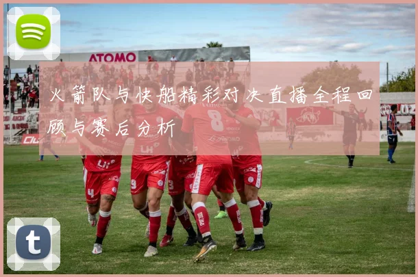 火箭队与快船精彩对决直播全程回顾与赛后分析