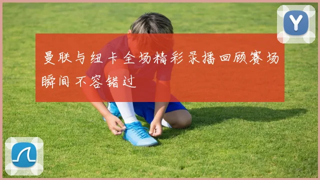 曼联与纽卡全场精彩录播回顾赛场瞬间不容错过