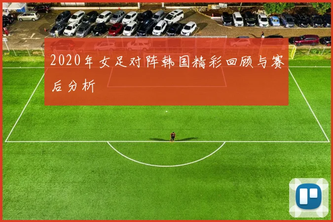 2020年女足对阵韩国精彩回顾与赛后分析