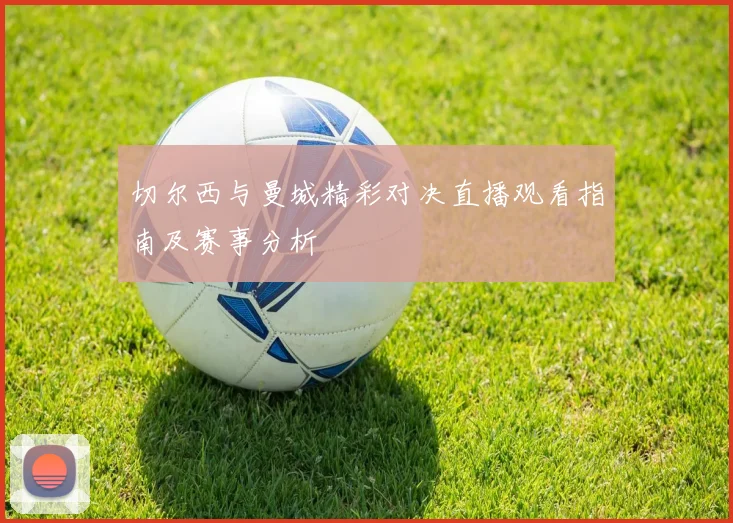 切尔西与曼城精彩对决直播观看指南及赛事分析