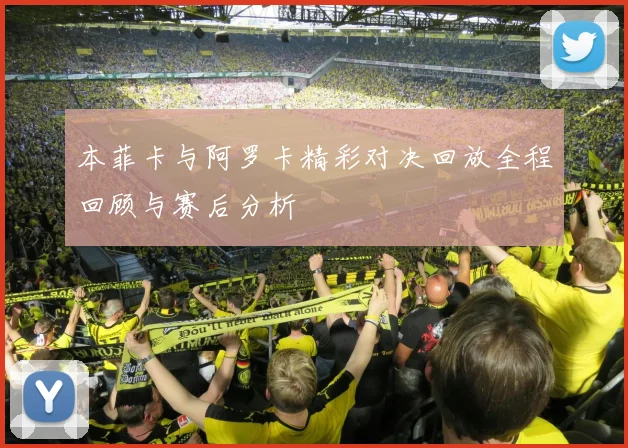 本菲卡与阿罗卡精彩对决回放全程回顾与赛后分析