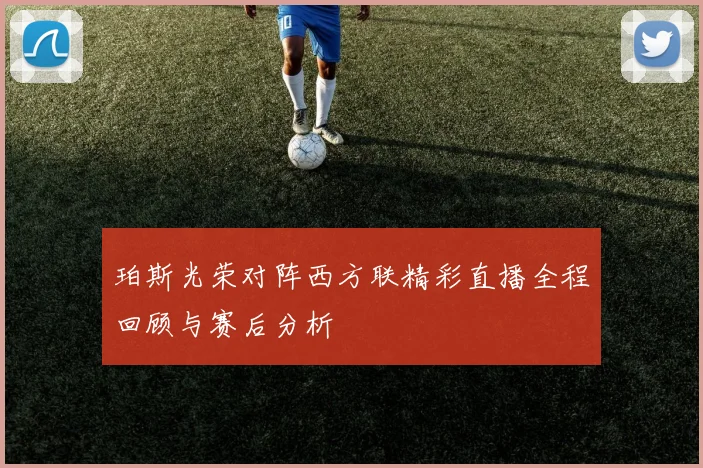 珀斯光荣对阵西方联精彩直播全程回顾与赛后分析