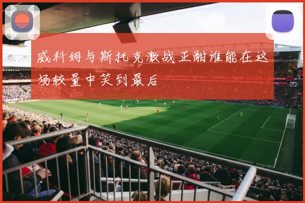 威科姆与斯托克激战正酣谁能在这场较量中笑到最后