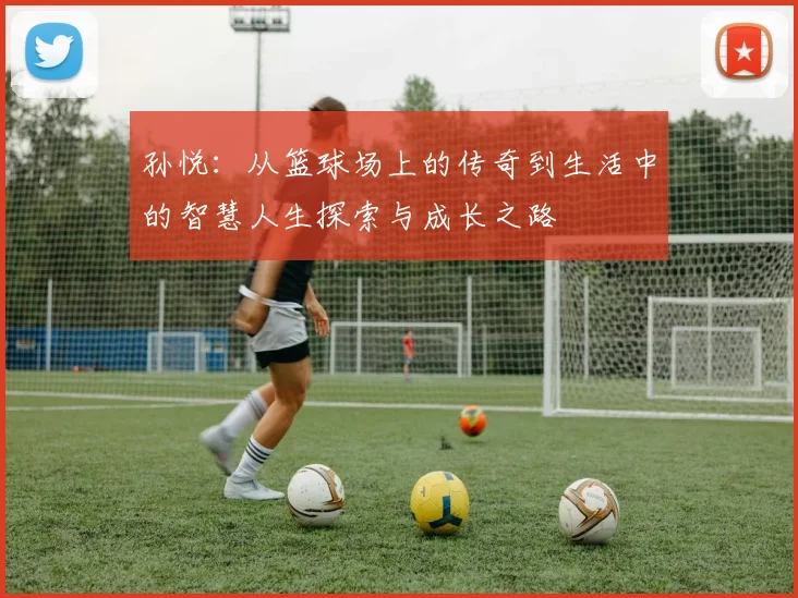 孙悦：从篮球场上的传奇到生活中的智慧人生探索与成长之路