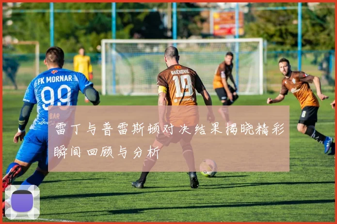 雷丁与普雷斯顿对决结果揭晓精彩瞬间回顾与分析