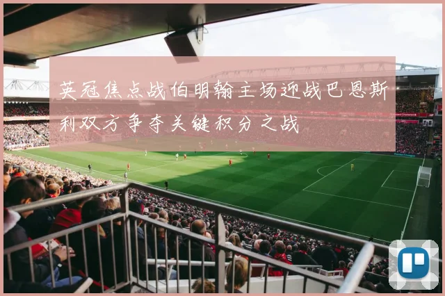英冠焦点战伯明翰主场迎战巴恩斯利双方争夺关键积分之战