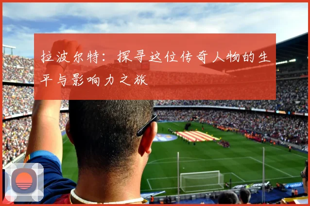 拉波尔特：探寻这位传奇人物的生平与影响力之旅