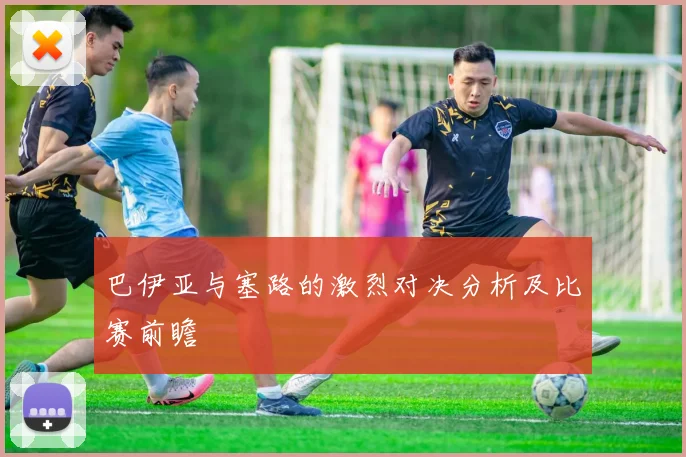 巴伊亚与塞路的激烈对决分析及比赛前瞻