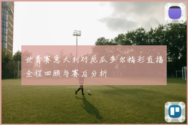 世青赛意大利对厄瓜多尔精彩直播全程回顾与赛后分析