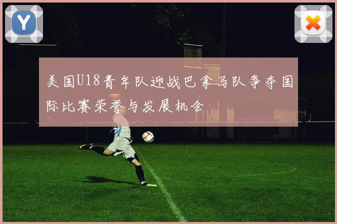 美国U18青年队迎战巴拿马队争夺国际比赛荣誉与发展机会