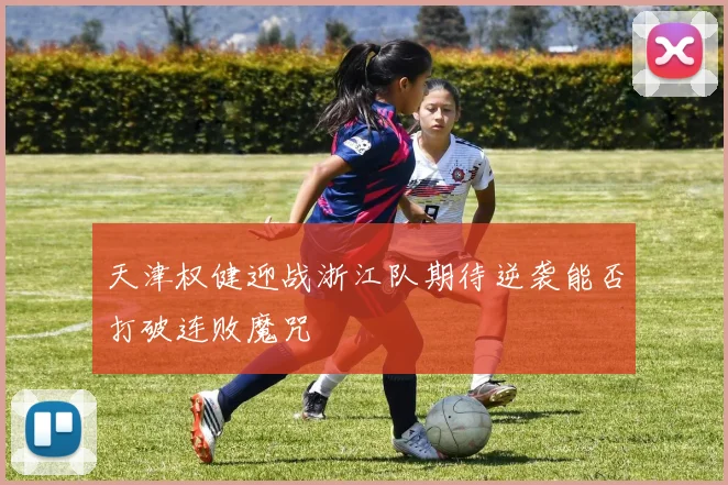 天津权健迎战浙江队期待逆袭能否打破连败魔咒