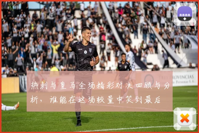 热刺与皇马全场精彩对决回顾与分析，谁能在这场较量中笑到最后