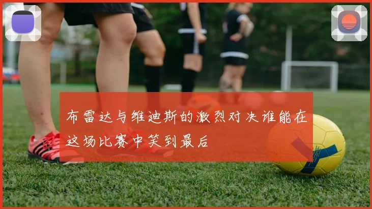 布雷达与维迪斯的激烈对决谁能在这场比赛中笑到最后