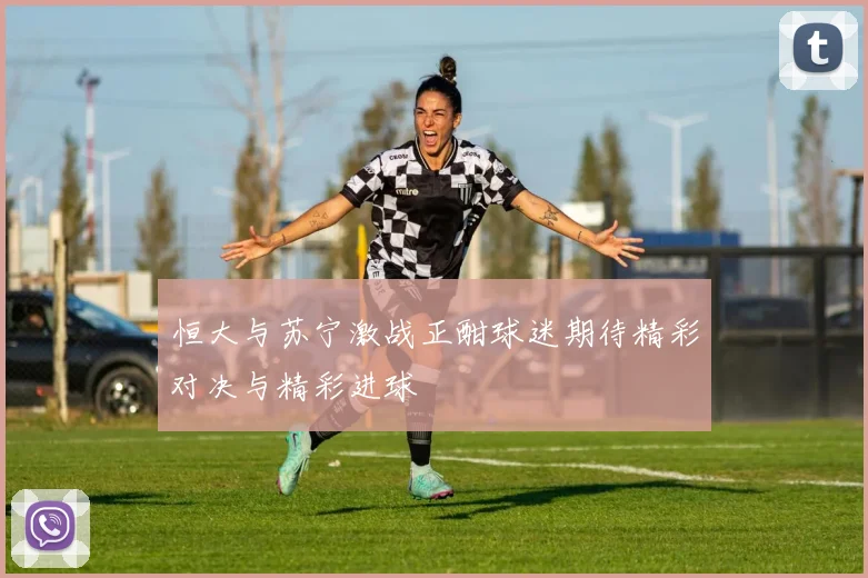 恒大与苏宁激战正酣球迷期待精彩对决与精彩进球