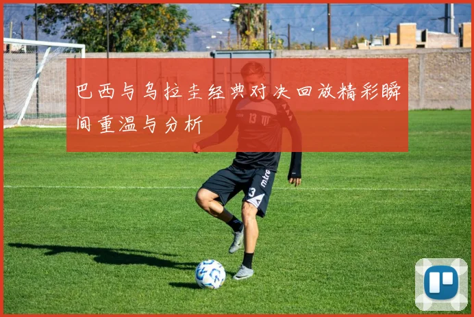 巴西与乌拉圭经典对决回放精彩瞬间重温与分析