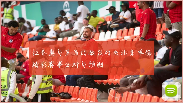 拉齐奥与罗马的激烈对决北京单场精彩赛事分析与预测