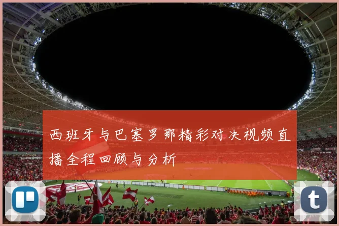 西班牙与巴塞罗那精彩对决视频直播全程回顾与分析