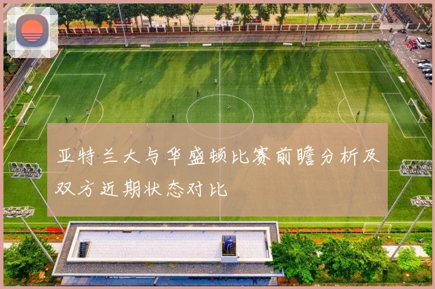 亚特兰大与华盛顿比赛前瞻分析及双方近期状态对比