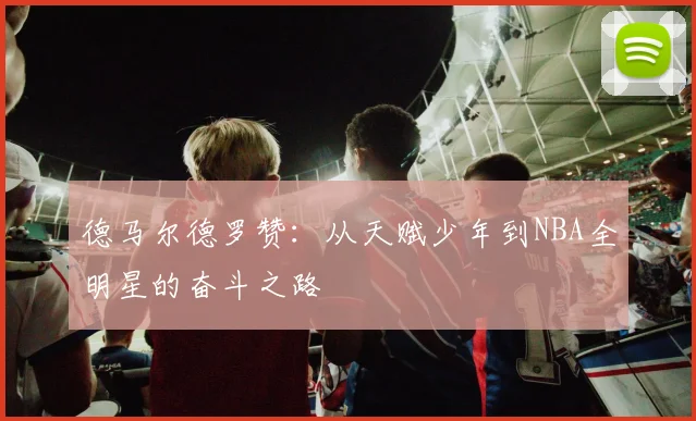 德马尔德罗赞：从天赋少年到NBA全明星的奋斗之路