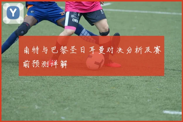 南特与巴黎圣日耳曼对决分析及赛前预测详解