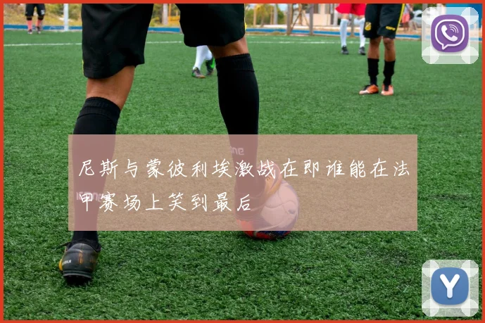 尼斯与蒙彼利埃激战在即谁能在法甲赛场上笑到最后