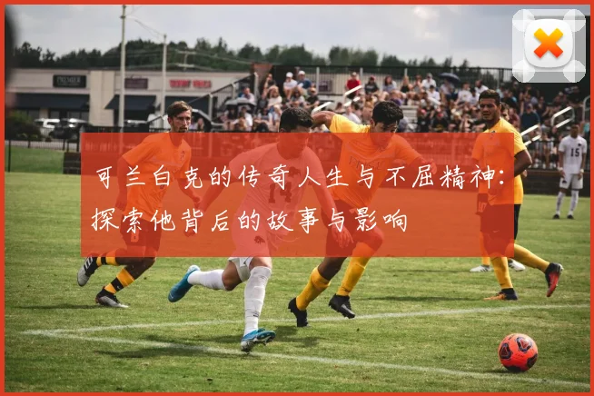 可兰白克的传奇人生与不屈精神：探索他背后的故事与影响