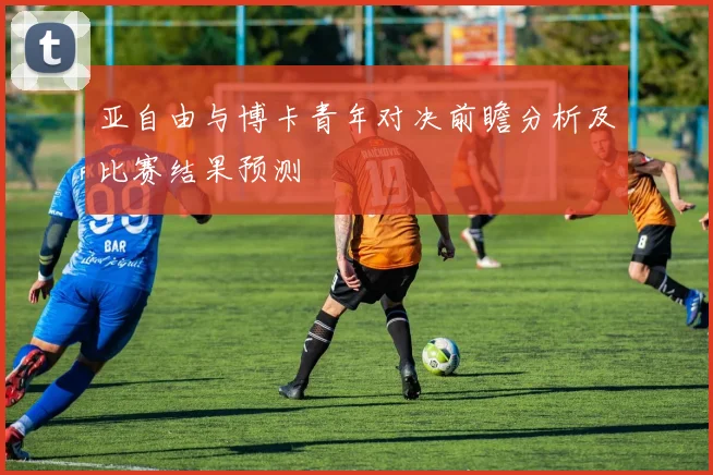 亚自由与博卡青年对决前瞻分析及比赛结果预测