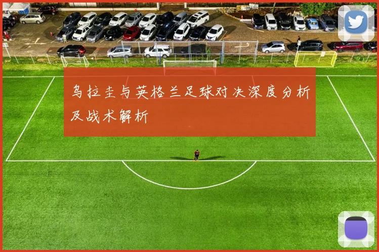 乌拉圭与英格兰足球对决深度分析及战术解析