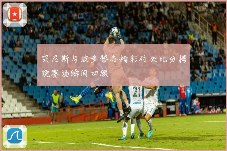 突尼斯与波多黎各精彩对决比分揭晓赛场瞬间回顾