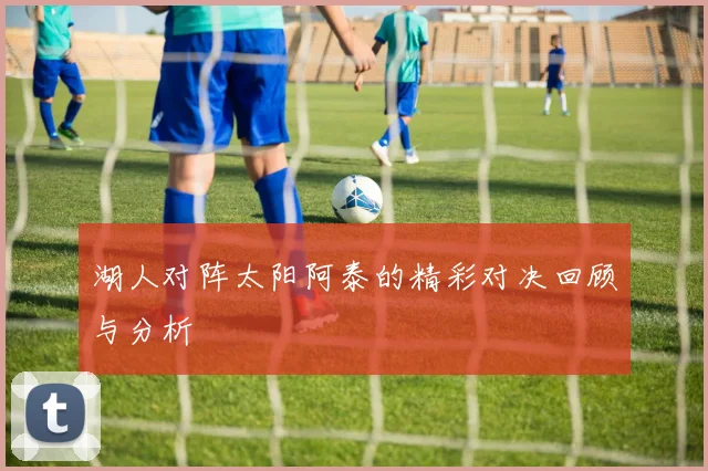 湖人对阵太阳阿泰的精彩对决回顾与分析
