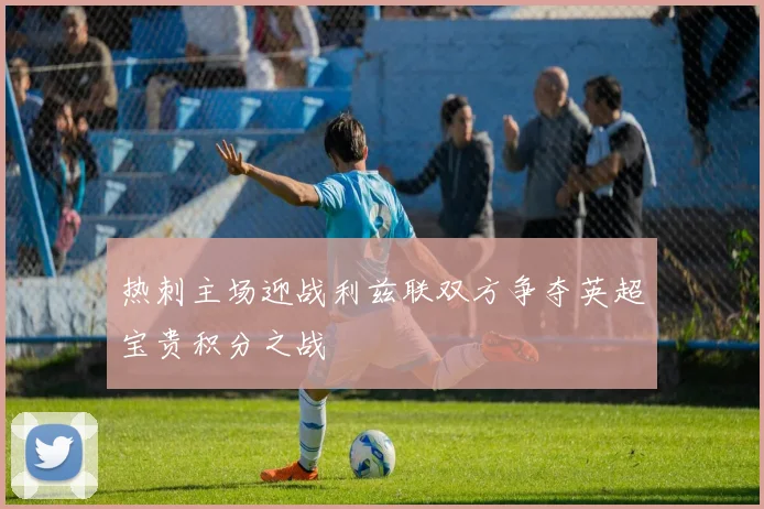 热刺主场迎战利兹联双方争夺英超宝贵积分之战