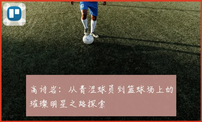 高诗岩：从青涩球员到篮球场上的璀璨明星之路探索