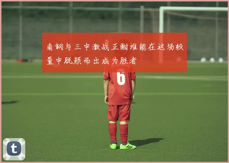 南钢与三中激战正酣谁能在这场较量中脱颖而出成为胜者